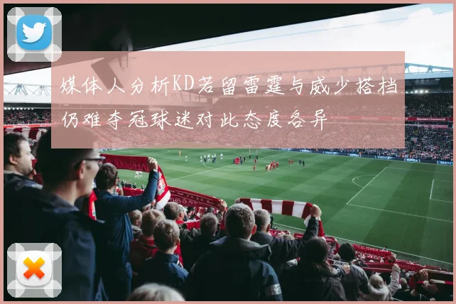 媒体人分析KD若留雷霆与威少搭档仍难夺冠球迷对此态度各异